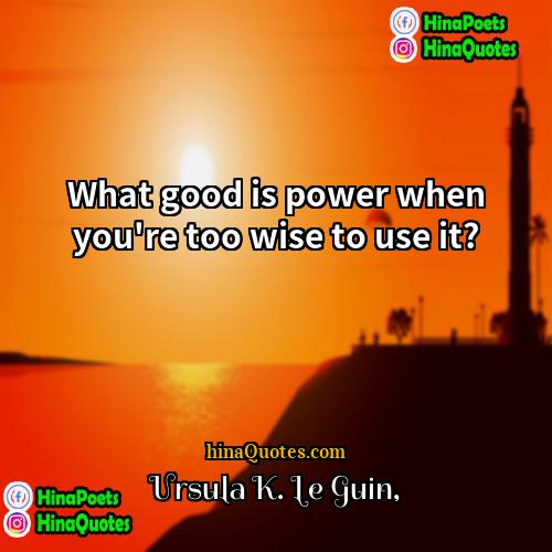 Ursula K Le Guin Quotes | What good is power when you